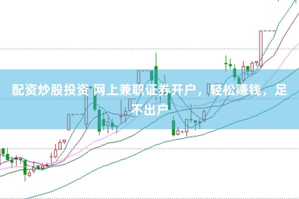 配资炒股投资 网上兼职证券开户，轻松赚钱，足不出户