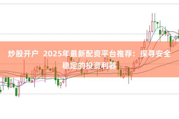 炒股开户  2025年最新配资平台推荐：探寻安全稳定的投资利器