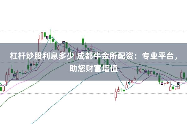 杠杆炒股利息多少 成都牛金所配资：专业平台，助您财富增值
