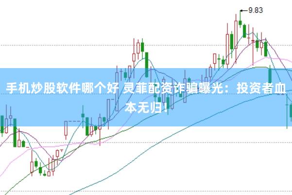 手机炒股软件哪个好 灵菲配资诈骗曝光：投资者血本无归！