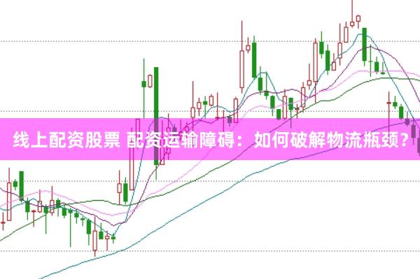 线上配资股票 配资运输障碍：如何破解物流瓶颈？