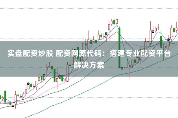 实盘配资炒股 配资网源代码：搭建专业配资平台解决方案