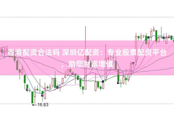 香港配资合法吗 深圳亿配资：专业股票配资平台，助您财富增值