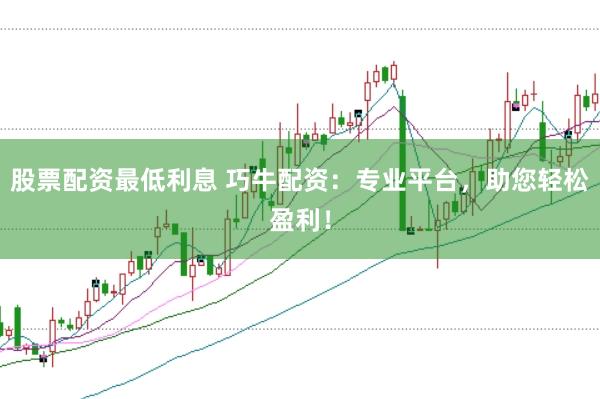 股票配资最低利息 巧牛配资：专业平台，助您轻松盈利！