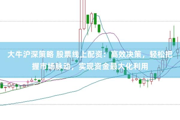大牛沪深策略 股票线上配资：高效决策，轻松把握市场脉动，实现资金最大化利用