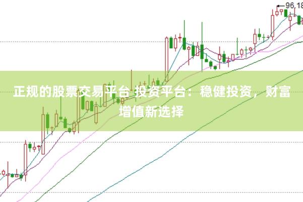 正规的股票交易平台 投资平台：稳健投资，财富增值新选择