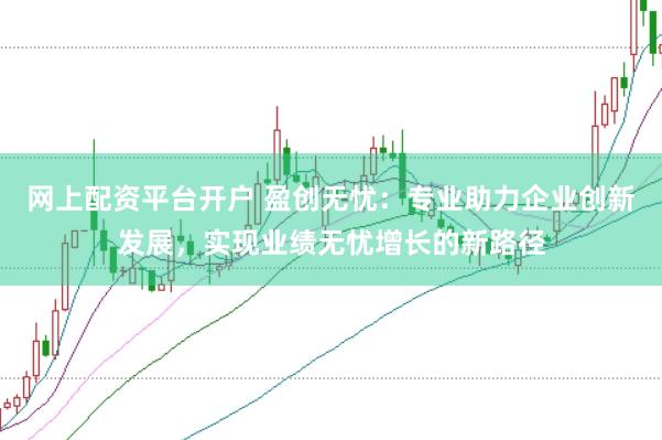 网上配资平台开户 盈创无忧：专业助力企业创新发展，实现业绩无忧增长的新路径