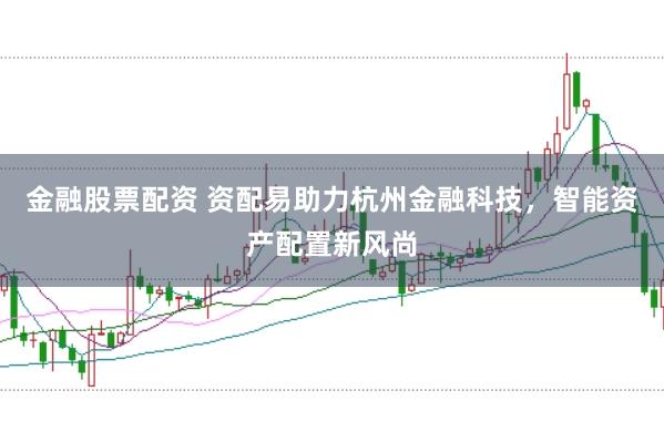 金融股票配资 资配易助力杭州金融科技，智能资产配置新风尚