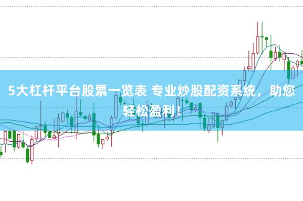 5大杠杆平台股票一览表 专业炒股配资系统，助您轻松盈利！