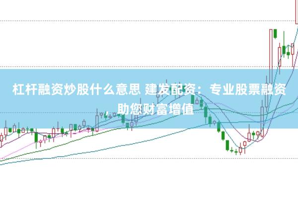 杠杆融资炒股什么意思 建发配资：专业股票融资，助您财富增值