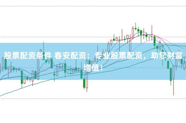 股票配资条件 春安配资：专业股票配资，助您财富增值！