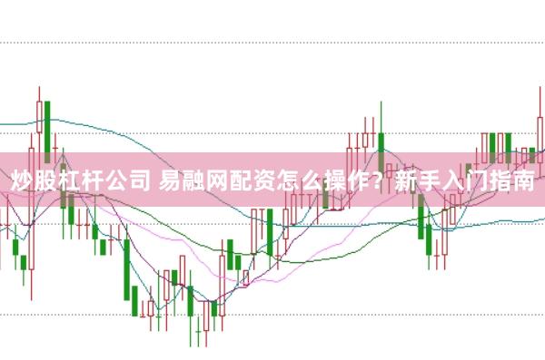 炒股杠杆公司 易融网配资怎么操作？新手入门指南