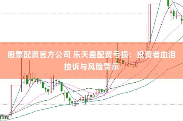 股票配资官方公司 乐天盈配资亏损：投资者血泪控诉与风险警示