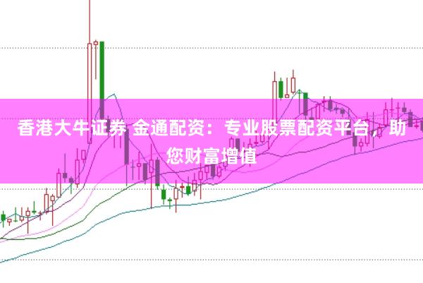 香港大牛证券 金通配资：专业股票配资平台，助您财富增值