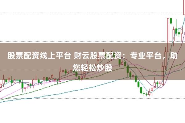 股票配资线上平台 财云股票配资：专业平台，助您轻松炒股