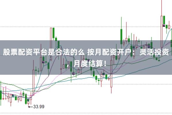 股票配资平台是合法的么 按月配资开户：灵活投资，月度结算！