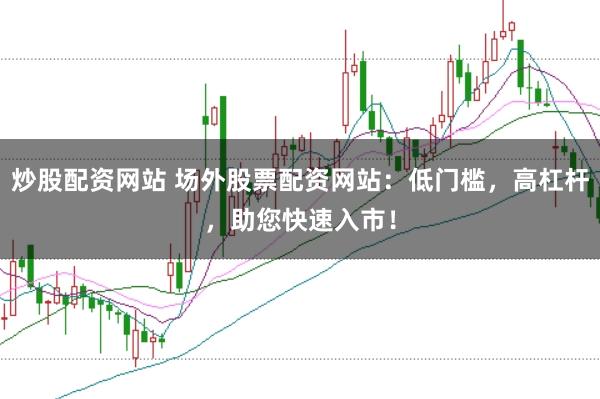 炒股配资网站 场外股票配资网站：低门槛，高杠杆，助您快速入市！