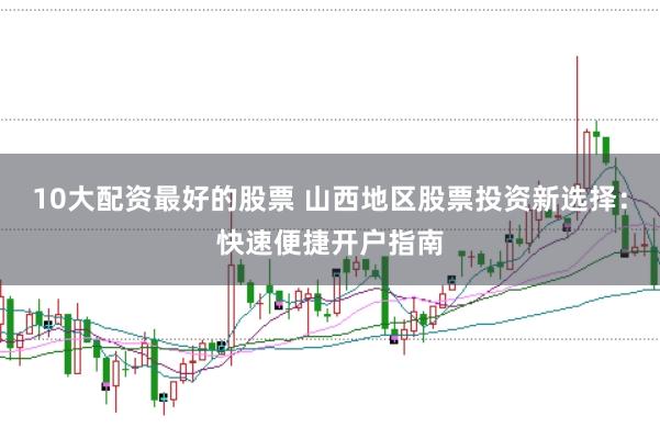 10大配资最好的股票 山西地区股票投资新选择：快速便捷开户指南