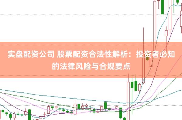 实盘配资公司 股票配资合法性解析：投资者必知的法律风险与合规要点