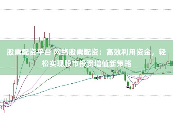股票配资平台 网络股票配资：高效利用资金，轻松实现股市投资增值新策略