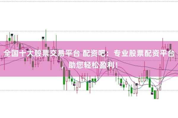 全国十大股票交易平台 配资吧：专业股票配资平台，助您轻松盈利！