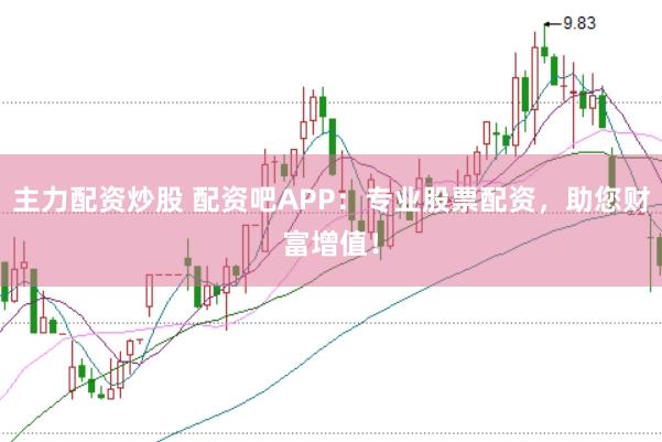 主力配资炒股 配资吧APP：专业股票配资，助您财富增值！