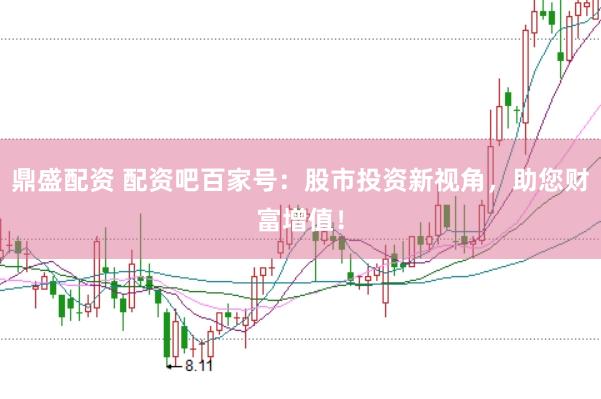 鼎盛配资 配资吧百家号：股市投资新视角，助您财富增值！