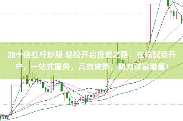 加十倍杠杆炒股 轻松开启投资之路：在线配资开户，一站式服务，高效决策，助力财富增值！