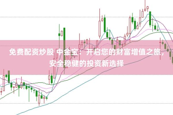 免费配资炒股 中金宝：开启您的财富增值之旅，安全稳健的投资新选择