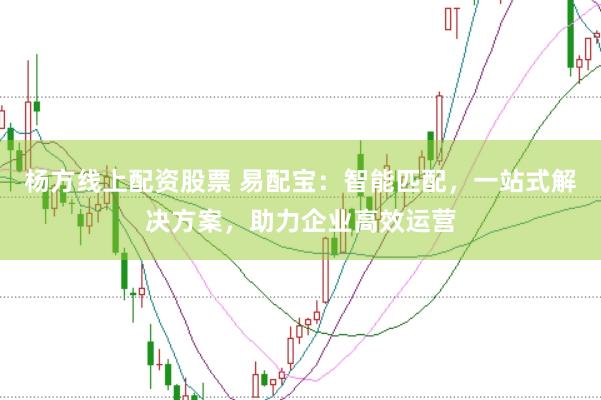 杨方线上配资股票 易配宝：智能匹配，一站式解决方案，助力企业高效运营