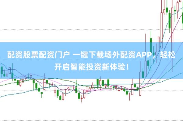 配资股票配资门户 一键下载场外配资APP，轻松开启智能投资新体验！