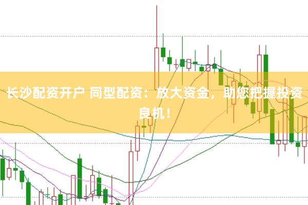 长沙配资开户 同型配资：放大资金，助您把握投资良机！