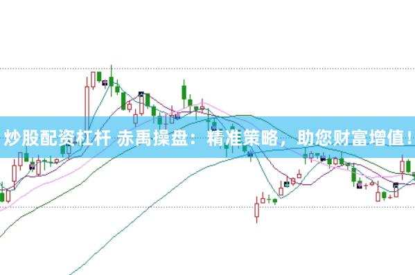 炒股配资杠杆 赤禹操盘：精准策略，助您财富增值！