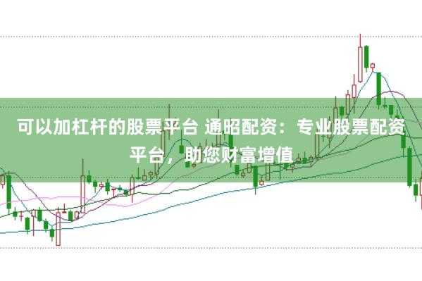 可以加杠杆的股票平台 通昭配资：专业股票配资平台，助您财富增值