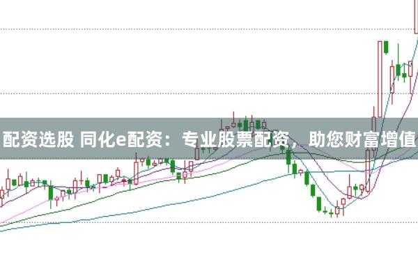配资选股 同化e配资：专业股票配资，助您财富增值