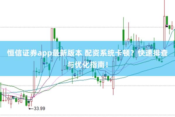 恒信证券app最新版本 配资系统卡顿？快速排查与优化指南！