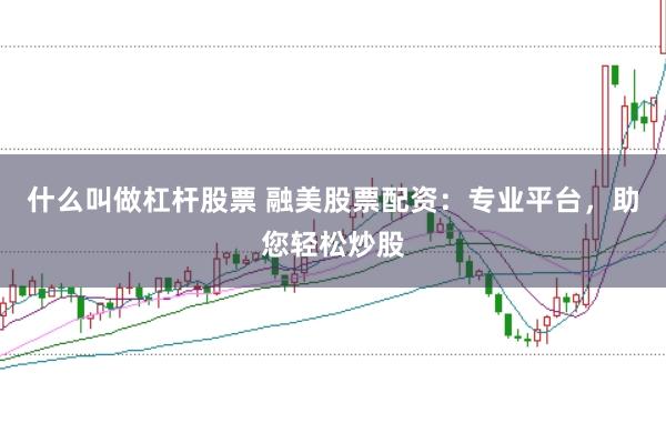 什么叫做杠杆股票 融美股票配资：专业平台，助您轻松炒股