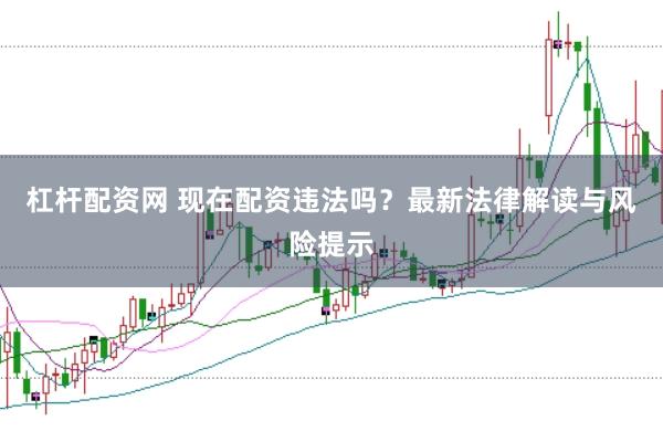 杠杆配资网 现在配资违法吗？最新法律解读与风险提示