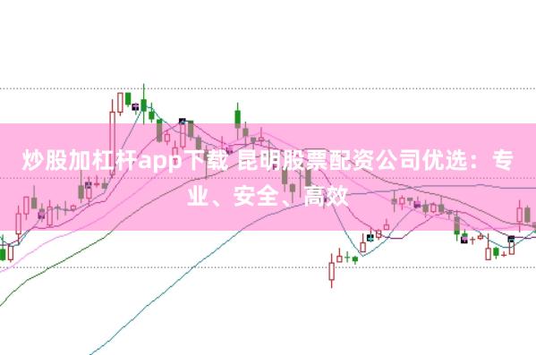 炒股加杠杆app下载 昆明股票配资公司优选：专业、安全、高效