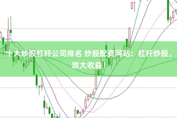 十大炒股杠杆公司排名 炒股配资网站：杠杆炒股，放大收益！