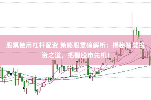 股票使用杠杆配资 策略股重磅解析：揭秘智慧投资之道，把握股市先机！
