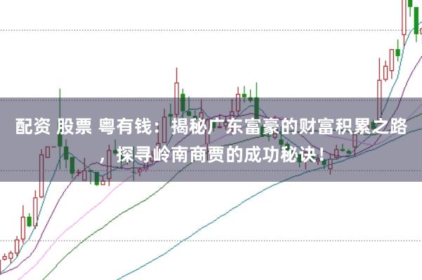 配资 股票 粤有钱：揭秘广东富豪的财富积累之路，探寻岭南商贾的成功秘诀！