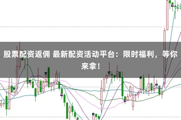 股票配资返佣 最新配资活动平台：限时福利，等你来拿！
