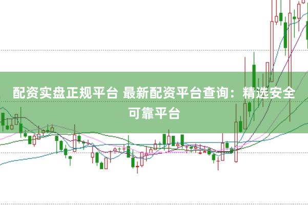 配资实盘正规平台 最新配资平台查询：精选安全可靠平台
