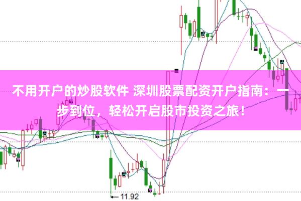 不用开户的炒股软件 深圳股票配资开户指南：一步到位，轻松开启股市投资之旅！