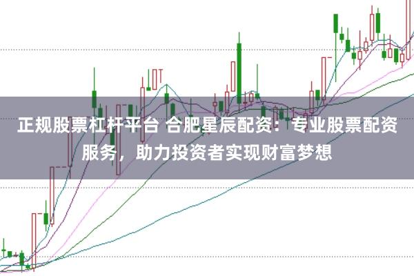 正规股票杠杆平台 合肥星辰配资：专业股票配资服务，助力投资者实现财富梦想