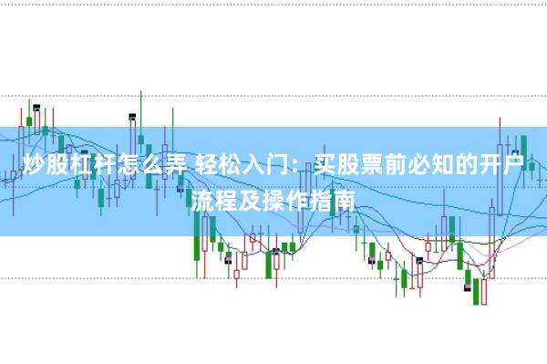 炒股杠杆怎么弄 轻松入门：买股票前必知的开户流程及操作指南