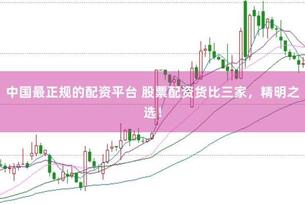 中国最正规的配资平台 股票配资货比三家，精明之选！