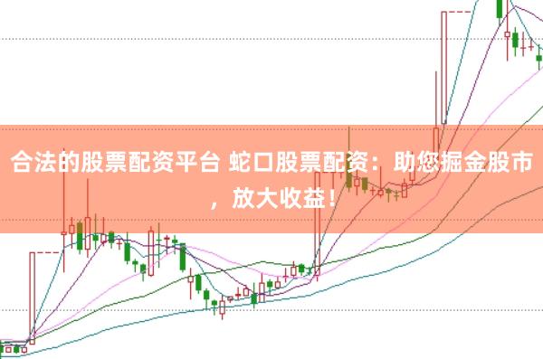 合法的股票配资平台 蛇口股票配资：助您掘金股市，放大收益！