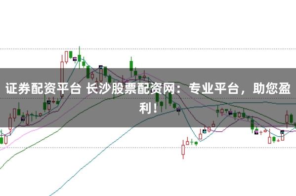 证券配资平台 长沙股票配资网：专业平台，助您盈利！